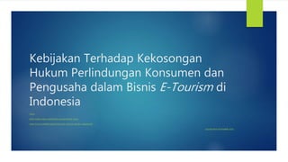 Kebijakan Terhadap Kekosongan
Hukum Perlindungan Konsumen dan
Pengusaha dalam Bisnis E-Tourism di
Indonesia
OLEH :
RIZKY KARO KARO (MAGISTER HUKUM BISNIS UGM)
ORIN GUSTA ANDINI (MAGISTER ILMU HUKUM UNHAS MAKASSAR)
JOGJAKARTA NOVEMBER 2016
 