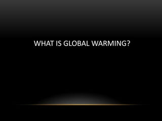 WHAT IS GLOBAL WARMING?

 