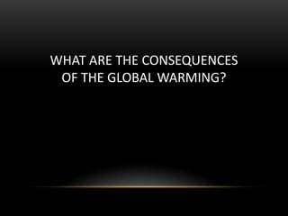 WHAT ARE THE CONSEQUENCES
OF THE GLOBAL WARMING?

 