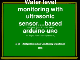Water level
monitoring with
ultrasonic
sensor....based
arduino uno
Andzany Putri Y (141611006)
Arip Rahman Hakim (141611007)
M. Bagas Hermansyah (1416110)
D III – Refrigeration and Air Conditioning Departement
2015
 