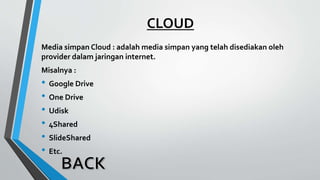 Media simpan Cloud : adalah media simpan yang telah disediakan oleh
provider dalam jaringan internet.
Misalnya :
• Google Drive
• One Drive
• Udisk
• 4Shared
• SlideShared
• Etc.
CLOUD
 