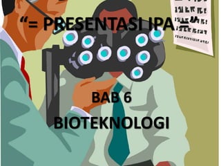 “= PRESENTASI IPA =” 
BAB 6 
BIOTEKNOLOGI 
 