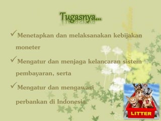 Tugasnya…
Menetapkan dan melaksanakan kebijakan
moneter
Mengatur dan menjaga kelancaran sistem
pembayaran, serta
Mengatur dan mengawasi
perbankan di Indonesia
 