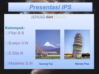 Presentasi IPS
Kelompok:
҉Filipi B.B
҉Evelyn V.W
҉E.Dita.N
҉Madeline S.W Gunung Fuji Menara Pisa
 