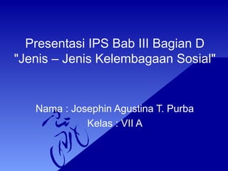Presentasi IPS Bab III Bagian D 
"Jenis – Jenis Kelembagaan Sosial" 
Nama : Josephin Agustina T. Purba 
Kelas : VII A 
 