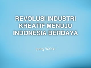 REVOLUSI INDUSTRI
KREATIF MENUJU
INDONESIA BERDAYA
Ipang Wahid
 