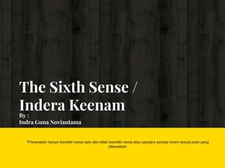 The Sixth Sense /
Indera KeenamBy :
Indra Guna Noviantama
*Presentator hanya memiliki nama satu dan tidak memiliki nama atau saudara sampai enam sesuai judul yang
dibawakan
 