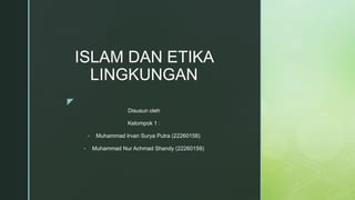 z
ISLAM DAN ETIKA
LINGKUNGAN
Disusun oleh
Kelompok 1 :
• Muhammad Irvan Surya Putra (22260158)
• Muhammad Nur Achmad Shandy (22260159)
 