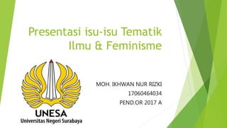 Presentasi isu-isu Tematik
Ilmu & Feminisme
MOH. IKHWAN NUR RIZKI
17060464034
PEND.OR 2017 A
 