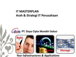 IT MASTERPLAN
Arah & Strategi IT Perusahaan

PT. Daya Cipta Mandiri Solusi
Build

Access
Your Infrastructures & Applications

Manage

 