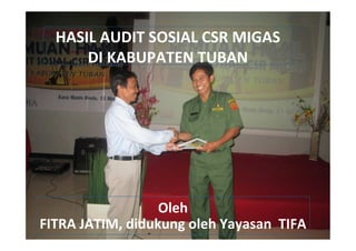 HASIL	
  AUDIT	
  SOSIAL	
  CSR	
  MIGAS	
  
DI	
  KABUPATEN	
  TUBAN	
  
Oleh	
  
FITRA	
  JATIM,	
  didukung	
  oleh	
  Yayasan	
  	
  TIFA	
  
 