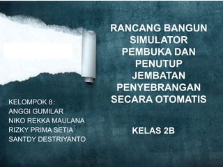 KELOMPOK 8:
ANGGI GUMILAR
NIKO REKKA MAULANA
RIZKY PRIMA SETIA
SANTDY DESTRIYANTO
RANCANG BANGUN
SIMULATOR
PEMBUKA DAN
PENUTUP
JEMBATAN
PENYEBRANGAN
SECARA OTOMATIS
KELAS 2B
 