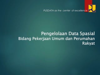 Pengelolaan Data Spasial
Bidang Pekerjaan Umum dan Perumahan
Rakyat
PUSDATA as the center of excellence
 