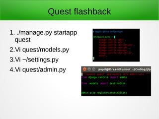 Quest flashback
1. ./manage.py startapp
quest
2.Vi quest/models.py
3.Vi ~/settings.py
4.Vi quest/admin.py
 