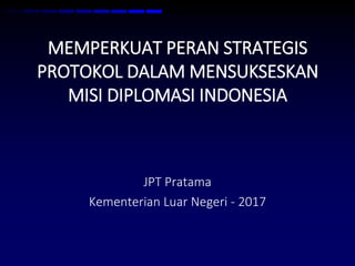MEMPERKUAT PERAN STRATEGIS
PROTOKOL DALAM MENSUKSESKAN
MISI DIPLOMASI INDONESIA
JPT Pratama
Kementerian Luar Negeri - 2017
 