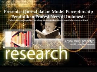 Presentasi Jurnal dalam Model Perceptorship
    Pendidikan Profesi Ners di Indonesia
  (Sebuah ketrampilan dalam : membaca, menyimpulkan, dan mengkritik laporan penelitian))




                                                              Yoyok bekti prasetyo
                                                                   yybekti_pras@yahoo.com
 