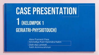Case presentation
1 (kelompok 1
geriatri-physiotouch)
Alaia Pramesti Pasa
Ammellya Putri Hanindra Halim
Diah Ayu Larasati
Fatih Aminnurahman
 
