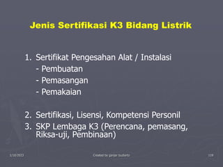 1/10/2023 Created by ganjar budiarto 119
1. Sertifikat Pengesahan Alat / Instalasi
- Pembuatan
- Pemasangan
- Pemakaian
2. Sertifikasi, Lisensi, Kompetensi Personil
3. SKP Lembaga K3 (Perencana, pemasang,
Riksa-uji, Pembinaan)
Jenis Sertifikasi K3 Bidang Listrik
 