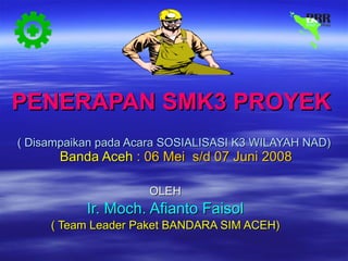 PENERAPAN SMK3 PROYEK   ( Disampaikan pada Acara SOSIALISASI K3 WILAYAH NAD)   Banda Aceh  : 06 Mei  s/d 07 Juni 2008 OLEH Ir. Moch. Afianto Faisol ( Team Leader Paket BANDARA SIM ACEH) 