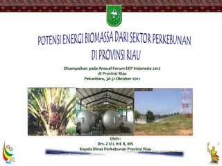 Oleh :
Drs. Z U L H E R, MS
Kepala Dinas Perkebunan Provinsi Riau
Disampaikan pada Annual Forum EEP Indonesia 2012
di Provinsi Riau
Pekanbaru, 30-31 Oktober 2012
 