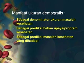 Manfaat ukuran demografis :
• Sebagai denominator ukuran masalah
kesehatan
• Sebagai prediksi beban upaya/program
kesehatan
• Sebagai prediksi masalah kesehatan
yang dihadapi

 