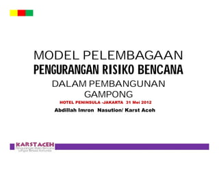 MODEL PELEMBAGAAN
PENGURANGAN RISIKO BENCANA
   DALAM PEMBANGUNAN
        GAMPONG
    HOTEL PENINSULA -JAKARTA 31 Mei 2012

   Abdillah Imron Nasution/ Karst Aceh
 