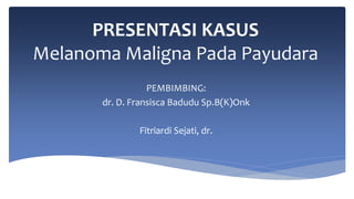 PRESENTASI KASUS
Melanoma Maligna Pada Payudara
PEMBIMBING:
dr. D. Fransisca Badudu Sp.B(K)Onk
Fitriardi Sejati, dr.
 