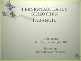 PRESENTASI KASUS
   SKIZOFREN
   PARANOID



         Pembimbing :
    dr.Hendy Yogya SpKJ (K)

           Presentan :
     Ike Setiowati (FK UPN)
 