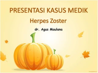 PRESENTASI KASUS MEDIK
Herpes Zoster
dr. Agus Maulana
 