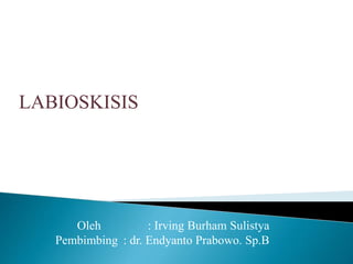 LABIOSKISIS
Oleh : Irving Burham Sulistya
Pembimbing : dr. Endyanto Prabowo. Sp.B
 
