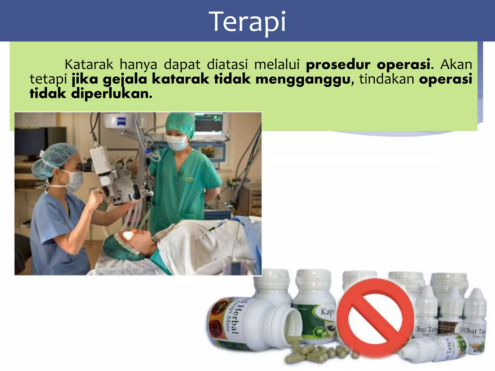 Katarak hanya dapat diatasi melalui prosedur operasi. Akan
tetapi jika gejala katarak tidak mengganggu, tindakan operasi
tidak diperlukan.
Terapi
