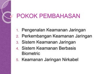 POKOK PEMBAHASAN 
1. Pengenalan Keamanan Jaringan 
2. Perkembangan Keamanan Jaringan 
3. Sistem Keamanan Jaringan 
4. Sistem Keamanan Berbasis 
Biometric 
5. Keamanan Jaringan Nirkabel 
 