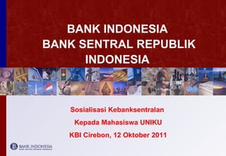 BANK INDONESIA
BANK SENTRAL REPUBLIK
INDONESIA
Sosialisasi Kebanksentralan
Kepada Mahasiswa UNIKU
KBI Cirebon, 12 Oktober 2011
 