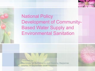 National Policy
Development of Community-
Based Water Supply and
Environmental Sanitation




Presented by:
Directorate for Settlements and Housing, Bappenas
Jakarta, 14 September 2006
 