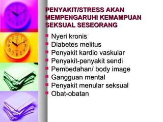 PENYAKIT/STRESS AKANPENYAKIT/STRESS AKAN
MEMPENGARUHI KEMAMPUANMEMPENGARUHI KEMAMPUAN
SEKSUAL SESEORANGSEKSUAL SESEORANG
 Nyeri kronisNyeri kronis
 Diabetes melitusDiabetes melitus
 Penyakit kardio vaskularPenyakit kardio vaskular
 Penyakit-penyakit sendiPenyakit-penyakit sendi
 Pembedahan/ body imagePembedahan/ body image
 Gangguan mentalGangguan mental
 Penyakit menular seksualPenyakit menular seksual
 Obat-obatanObat-obatan
 