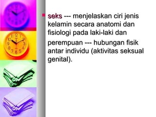  seksseks --- menjelaskan ciri jenis--- menjelaskan ciri jenis
kelamin secara anatomi dankelamin secara anatomi dan
fisiologi pada laki-laki danfisiologi pada laki-laki dan
perempuan --- hubungan fisikperempuan --- hubungan fisik
antar individu (aktivitas seksualantar individu (aktivitas seksual
genital).genital).
 