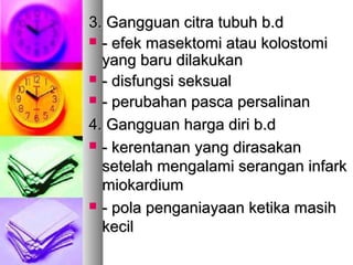 3. Gangguan citra tubuh b.d3. Gangguan citra tubuh b.d
 - efek masektomi atau kolostomi- efek masektomi atau kolostomi
yang baru dilakukanyang baru dilakukan
 - disfungsi seksual- disfungsi seksual
 - perubahan pasca persalinan- perubahan pasca persalinan
4. Gangguan harga diri b.d4. Gangguan harga diri b.d
 - kerentanan yang dirasakan- kerentanan yang dirasakan
setelah mengalami serangan infarksetelah mengalami serangan infark
miokardiummiokardium
 - pola penganiayaan ketika masih- pola penganiayaan ketika masih
kecilkecil
 