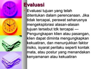 EvaluasiEvaluasi
 Evaluasi tujuan yEvaluasi tujuan yanang telahg telah
ditentukan dditentukan daallaam perencanaan. Jikam perencanaan. Jika
tidak tercapai, perawat seharusnyatidak tercapai, perawat seharusnya
mengeksplorasi alasan-alasanmengeksplorasi alasan-alasan
tujuan tersebut tdk tercapai --tujuan tersebut tdk tercapai ----
Pengungkapan klien atau pasangan,Pengungkapan klien atau pasangan,
klien dapat diminta mengungkapkanklien dapat diminta mengungkapkan
kekuatiran, dan menunjukkan faktorkekuatiran, dan menunjukkan faktor
risiko, isyarat perilaku seperti kontakrisiko, isyarat perilaku seperti kontak
mata, atau postur yang menandakanmata, atau postur yang menandakan
kenyamanan atau kekuatirankenyamanan atau kekuatiran
 