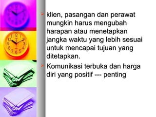  klien, pasangan dan perawatklien, pasangan dan perawat
mungkin harus mengubahmungkin harus mengubah
harapan atau menetapkanharapan atau menetapkan
jangka waktu yang lebih sesuaijangka waktu yang lebih sesuai
untuk mencapai tujuan yanguntuk mencapai tujuan yang
ditetapkan.ditetapkan.
 Komunikasi terbuka dan hargaKomunikasi terbuka dan harga
diri yang positif --- pentingdiri yang positif --- penting
 