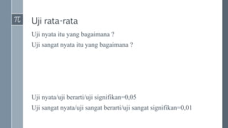 Uji rata-rata
Uji nyata itu yang bagaimana ?
Uji sangat nyata itu yang bagaimana ?
Uji nyata/uji berarti/uji signifikan=0,05
Uji sangat nyata/uji sangat berarti/uji sangat signifikan=0,01
 