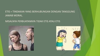 ETIS = TINDAKAN YANG BERHUBUNGAN DENGAN TANGGUNG
JAWAB MORAL.
MISALNYA PERBUATANNYA TIDAK ETIS ATAU ETIS
 