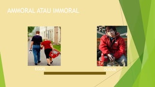 AMMORAL ATAU IMMORAL
EGOIS DUDUK
 