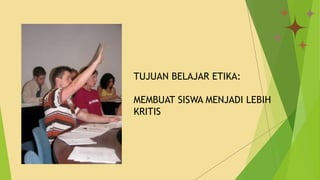 TUJUAN BELAJAR ETIKA:
MEMBUAT SISWA MENJADI LEBIH
KRITIS
 