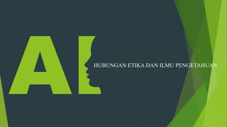 HUBUNGAN ETIKA DAN ILMU PENGETAHUAN
 