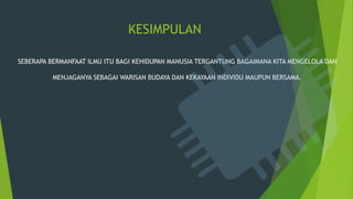 KESIMPULAN
SEBERAPA BERMANFAAT ILMU ITU BAGI KEHIDUPAN MANUSIA TERGANTUNG BAGAIMANA KITA MENGELOLA DAN
MENJAGANYA SEBAGAI WARISAN BUDAYA DAN KEKAYAAN INDIVIDU MAUPUN BERSAMA.
 