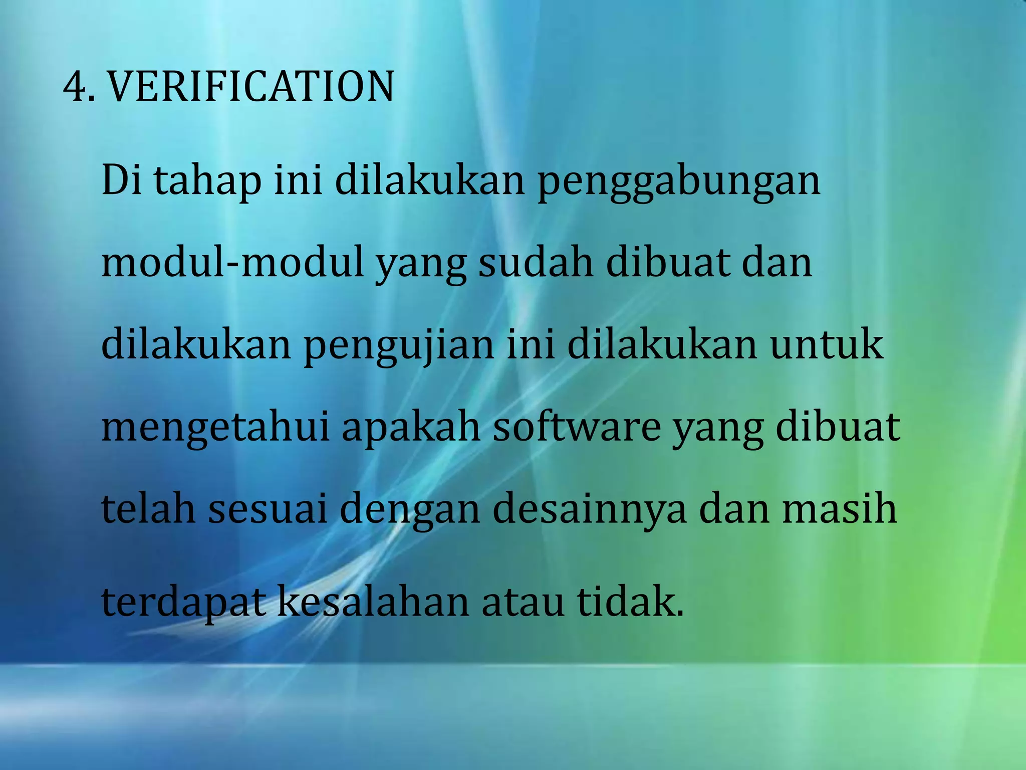 4. VERIFICATION
Di tahap ini dilakukan penggabungan
modul-modul yang sudah dibuat dan
dilakukan pengujian ini dilakukan untuk
mengetahui apakah software yang dibuat
telah sesuai dengan desainnya dan masih
terdapat kesalahan atau tidak.
 
