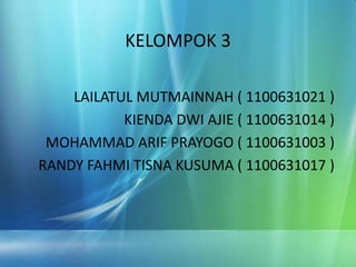 KELOMPOK 3
LAILATUL MUTMAINNAH ( 1100631021 )
KIENDA DWI AJIE ( 1100631014 )
MOHAMMAD ARIF PRAYOGO ( 1100631003 )
RANDY FAHMI TISNA KUSUMA ( 1100631017 )
 