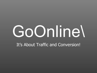 GoOnline
It’s About Traffic and Conversion!
 