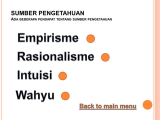 SUMBER PENGETAHUAN
ADA BEBERAPA PENDAPAT TENTANG SUMBER PENGETAHUAN
 