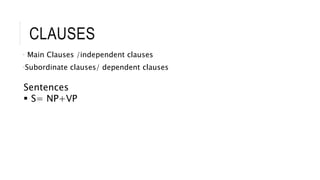 CLAUSES
• Main Clauses /independent clauses
•Subordinate clauses/ dependent clauses
Sentences
 S= NP+VP
 